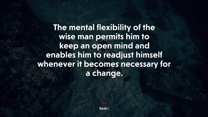 The mental flexibility of the wise man permits him to keep an open mind and enables him to readjust himself whenever it becomes necessary for a change. | Malcolm X quote