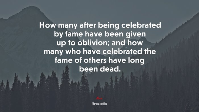 How many after being celebrated by fame have been given up to oblivion; and how many who have celebrated the fame of others have long been dead. | Marcus Aurelius quote