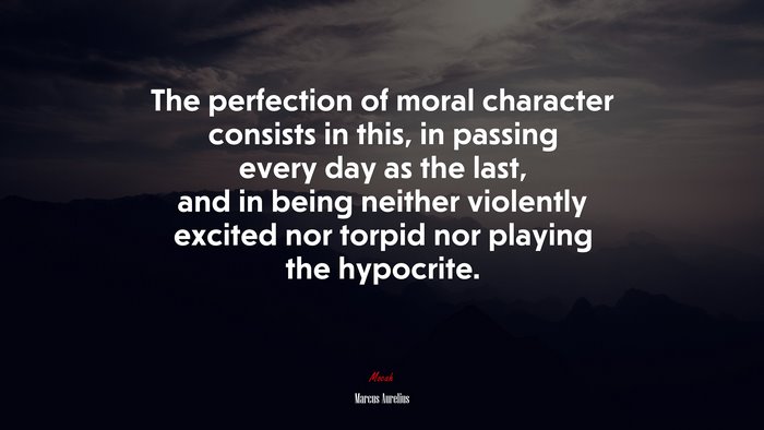 The perfection of moral character consists in this, in passing every day as the last, and in being neither violently excited nor torpid nor playing the hypocrite. | Marcus Aurelius quote