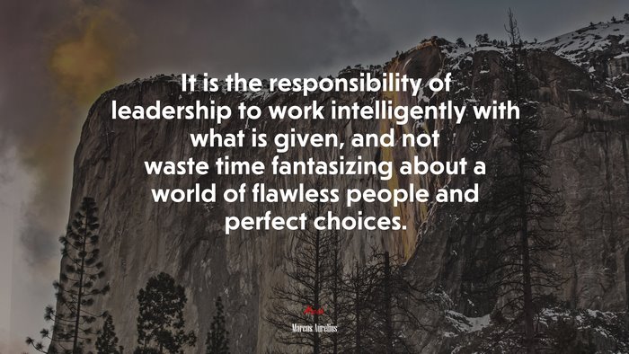 It is the responsibility of leadership to work intelligently with what is given, and not waste time fantasizing about a world of flawless people and perfect choices. | Marcus Aurelius quote