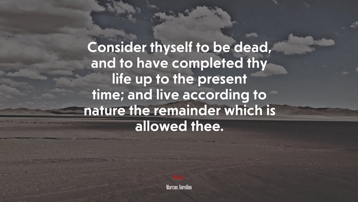 Consider thyself to be dead, and to have completed thy life up to the present time; and live according to nature the remainder which is allowed thee. | Marcus Aurelius quote