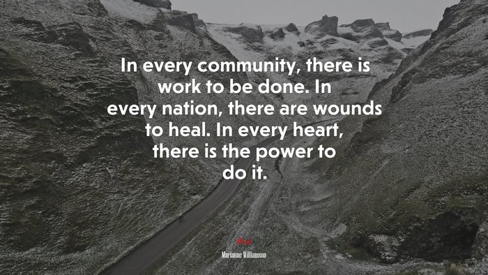 In every community, there is work to be done. In every nation, there are wounds to heal. In every heart, there is the power to do it. | Marianne Williamson quote
