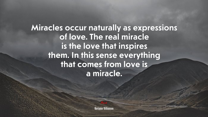 Miracles occur naturally as expressions of love. The real miracle is the love that inspires them. In this sense everything that comes from love is a miracle. | Marianne Williamson quote