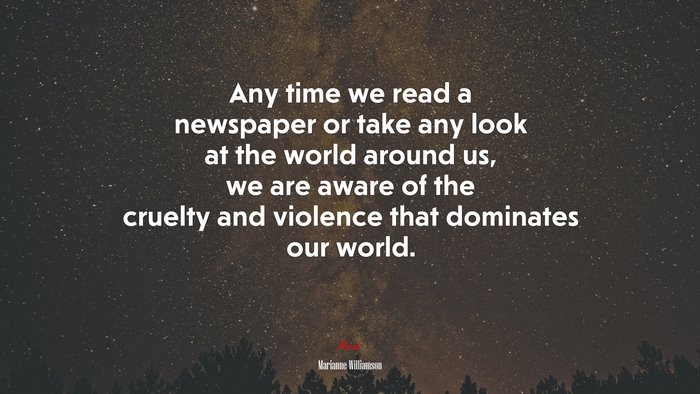 Any time we read a newspaper or take any look at the world around us, we are aware of the cruelty and violence that dominates our world. | Marianne Williamson quote