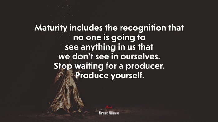 Maturity includes the recognition that no one is going to see anything in us that we don’t see in ourselves. Stop waiting for a producer. Produce yourself. | Marianne Williamson quote