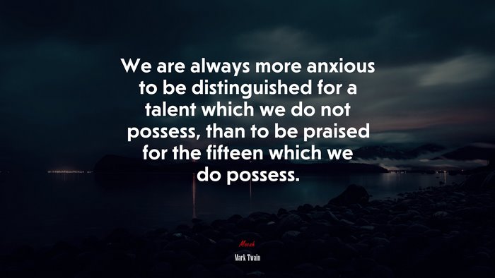 We are always more anxious to be distinguished for a talent which we do not possess, than to be praised for the fifteen which we do possess. | Mark Twain quote