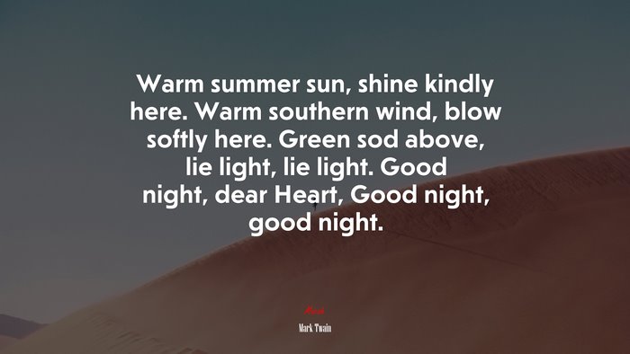 Warm summer sun, shine kindly here. Warm southern wind, blow softly here. Green sod above, lie light, lie light. Good night, dear Heart, Good night, good night. | Mark Twain quote