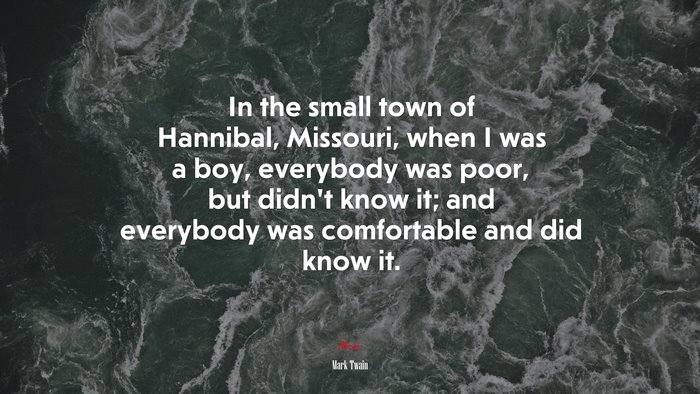In the small town of Hannibal, Missouri, when I was a boy, everybody was poor, but didn’t know it; and everybody was comfortable and did know it. | Mark Twain quote