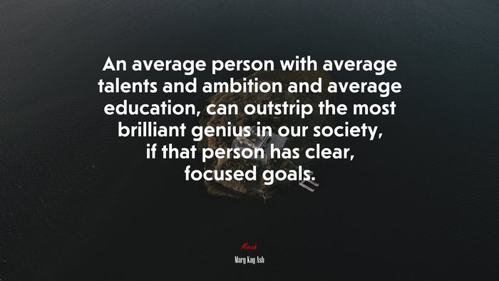 An average person with average talents and ambition and average education, can outstrip the most brilliant genius in our society, if that person has clear, focused goals. | Mary Kay Ash quote