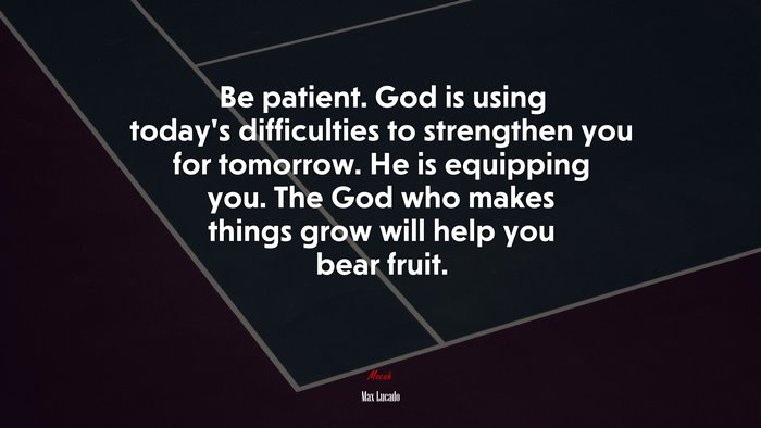 Be patient. God is using today’s difficulties to strengthen you for tomorrow. He is equipping you. The God who makes things grow will help you bear fruit. | Max Lucado quote