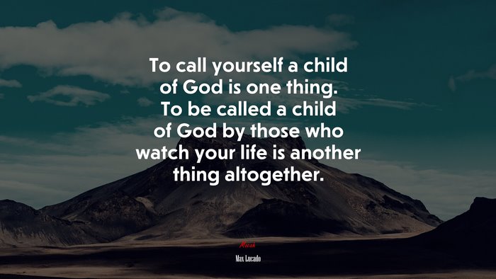 To call yourself a child of God is one thing. To be called a child of God by those who watch your life is another thing altogether. | Max Lucado quote