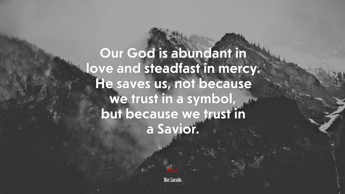Our God is abundant in love and steadfast in mercy. He saves us, not because we trust in a symbol, but because we trust in a Savior. | Max Lucado quote