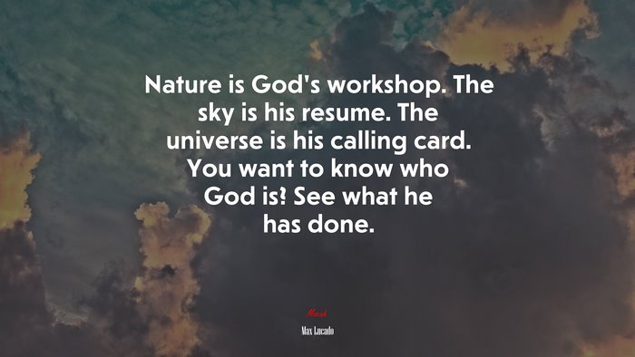 Nature is God’s workshop. The sky is his resume. The universe is his calling card. You want to know who God is? See what he has done. | Max Lucado quote