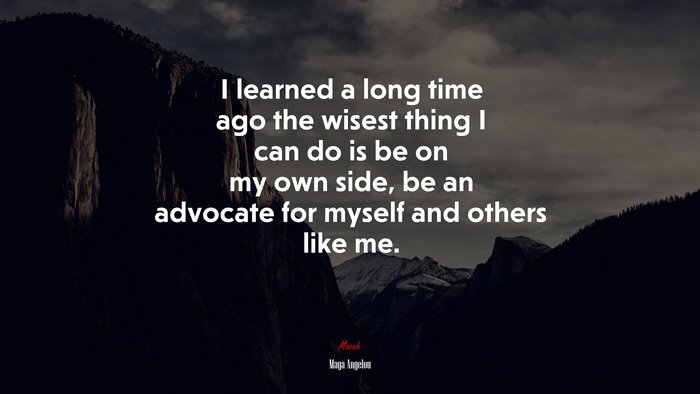 I learned a long time ago the wisest thing I can do is be on my own side, be an advocate for myself and others like me. | Maya Angelou quote