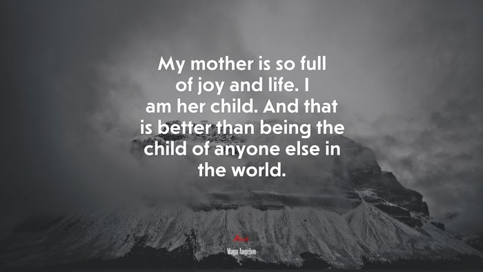 My mother is so full of joy and life. I am her child. And that is better than being the child of anyone else in the world. | Maya Angelou quote