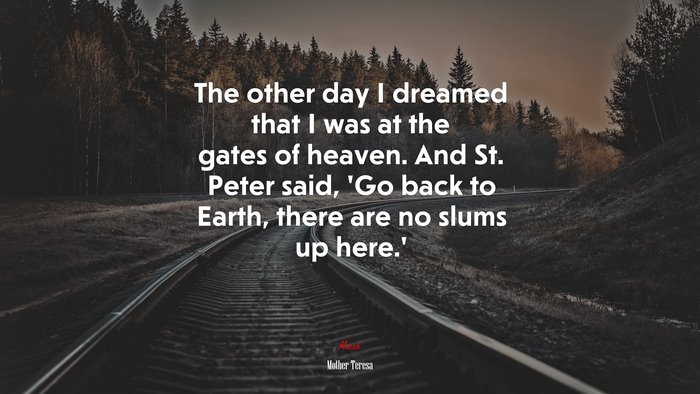 The other day I dreamed that I was at the gates of heaven. And St. Peter said, ‘Go back to Earth, there are no slums up here.’ | Mother Teresa quote