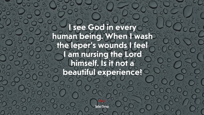 I see God in every human being. When I wash the leper’s wounds I feel I am nursing the Lord himself. Is it not a beautiful experience? | Mother Teresa quote