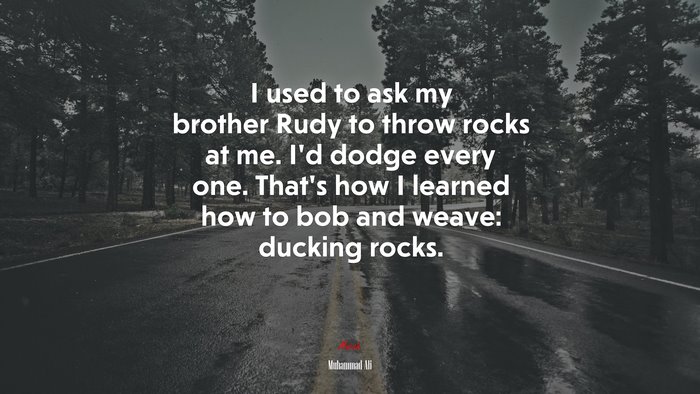 I used to ask my brother Rudy to throw rocks at me. I’d dodge every one. That’s how I learned how to bob and weave: ducking rocks. | Muhammad Ali quote
