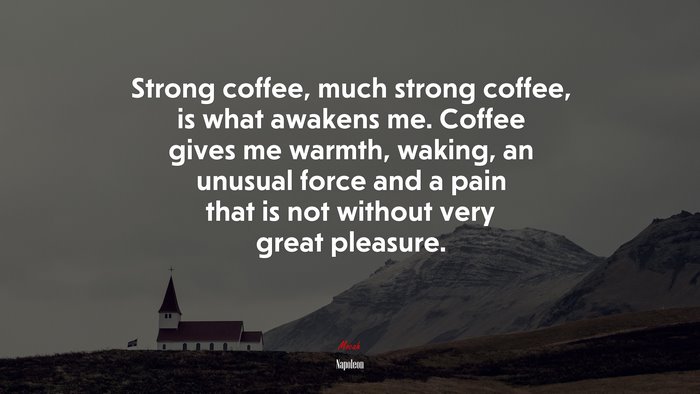 Strong coffee, much strong coffee, is what awakens me. Coffee gives me warmth, waking, an unusual force and a pain that is not without very great pleasure. | Napoleon quote