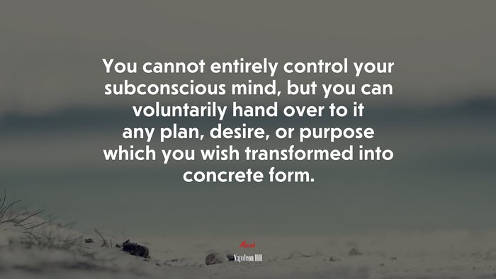 You cannot entirely control your subconscious mind, but you can voluntarily hand over to it any plan, desire, or purpose which you wish transformed into concrete form. | Napoleon Hill quote