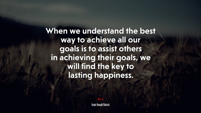 When we understand the best way to achieve all our goals is to assist others in achieving their goals, we will find the key to lasting happiness. | Neale Donald Walsch quote