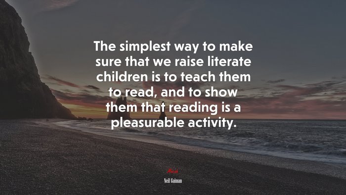 The simplest way to make sure that we raise literate children is to teach them to read, and to show them that reading is a pleasurable activity. | Neil Gaiman quote
