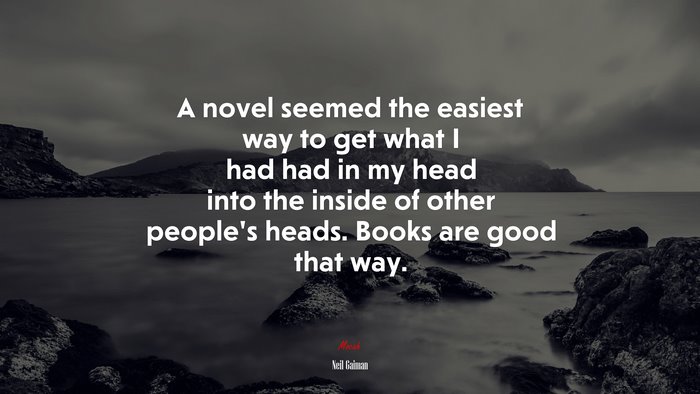 A novel seemed the easiest way to get what I had had in my head into the inside of other people’s heads. Books are good that way. | Neil Gaiman quote
