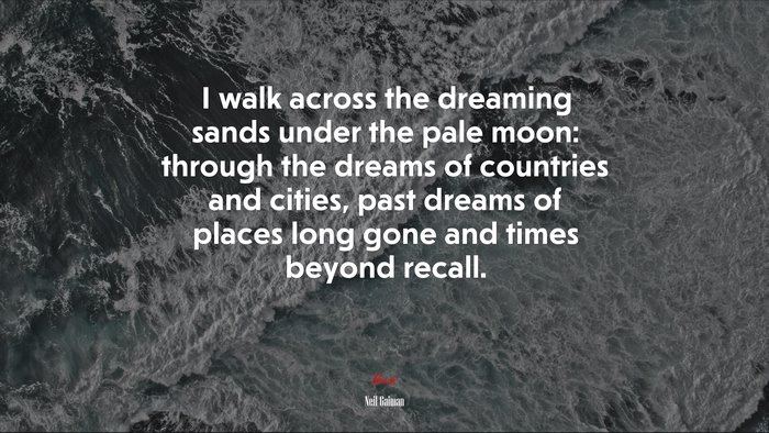 I walk across the dreaming sands under the pale moon: through the dreams of countries and cities, past dreams of places long gone and times beyond recall. | Neil Gaiman quote