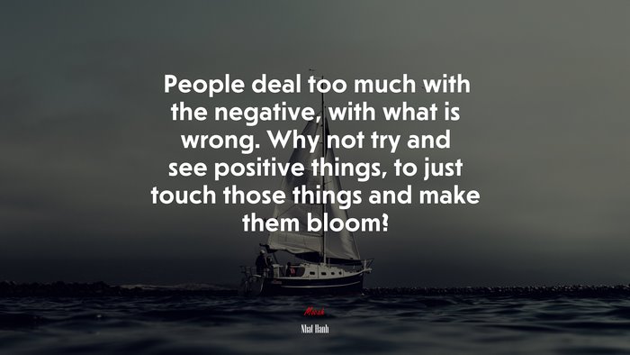 People deal too much with the negative, with what is wrong. Why not try and see positive things, to just touch those things and make them bloom? | Nhat Hanh quote