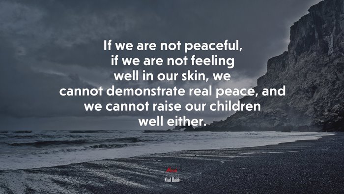 If we are not peaceful, if we are not feeling well in our skin, we cannot demonstrate real peace, and we cannot raise our children well either. | Nhat Hanh quote