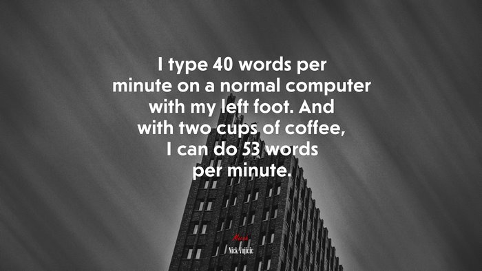 I type 40 words per minute on a normal computer with my left foot. And with two cups of coffee, I can do 53 words per minute. | Nick Vujicic quote