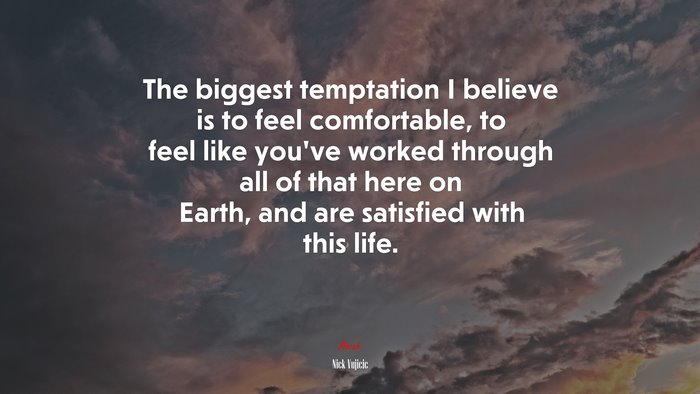 The biggest temptation I believe is to feel comfortable, to feel like you’ve worked through all of that here on Earth, and are satisfied with this life. | Nick Vujicic quote
