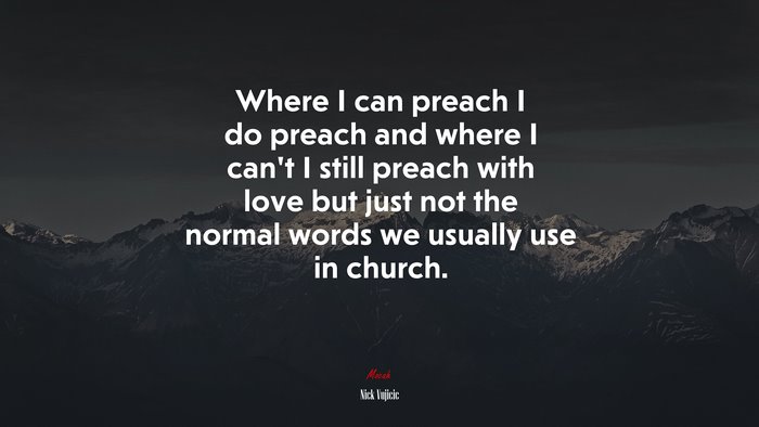 Where I can preach I do preach and where I can’t I still preach with love but just not the normal words we usually use in church. | Nick Vujicic quote