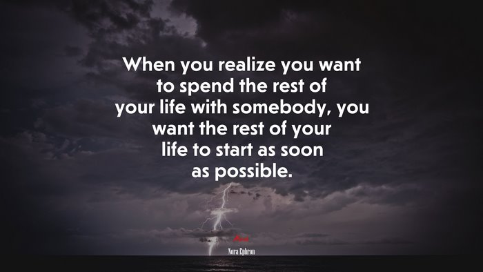 When you realize you want to spend the rest of your life with somebody, you want the rest of your life to start as soon as possible. | Nora Ephron quote