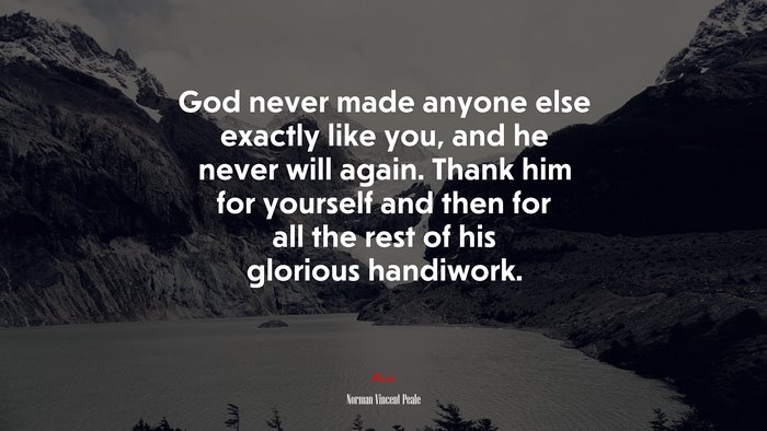 God never made anyone else exactly like you, and he never will again. Thank him for yourself and then for all the rest of his glorious handiwork. | Norman Vincent Peale quote