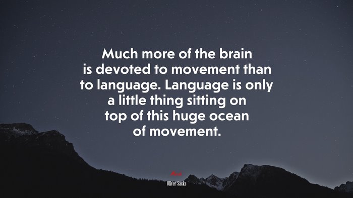Much more of the brain is devoted to movement than to language. Language is only a little thing sitting on top of this huge ocean of movement. | Oliver Sacks quote