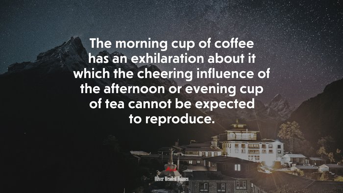 The morning cup of coffee has an exhilaration about it which the cheering influence of the afternoon or evening cup of tea cannot be expected to reproduce. | Oliver Wendell Holmes quote