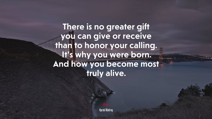 There is no greater gift you can give or receive than to honor your calling. It’s why you were born. And how you become most truly alive. | Oprah Winfrey quote