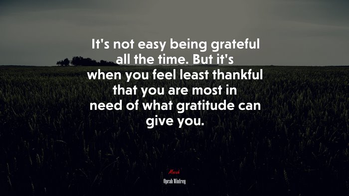 It’s not easy being grateful all the time. But it’s when you feel least thankful that you are most in need of what gratitude can give you. | Oprah Winfrey quote