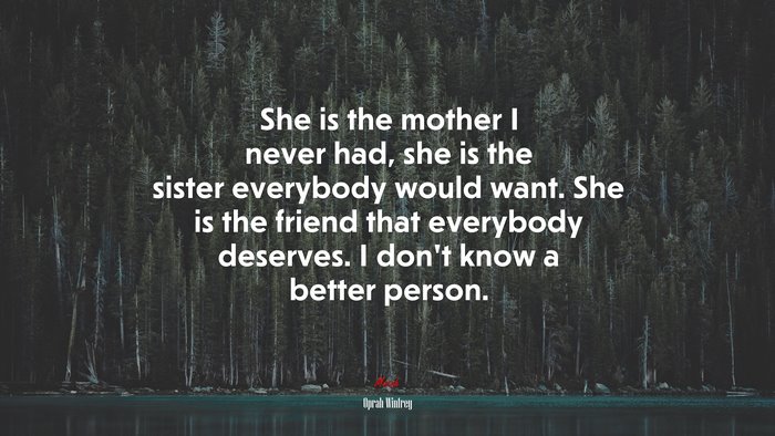 She is the mother I never had, she is the sister everybody would want. She is the friend that everybody deserves. I don’t know a better person. | Oprah Winfrey quote
