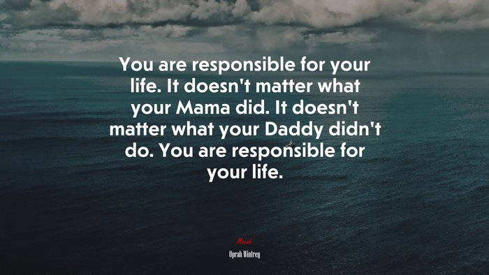 You are responsible for your life. It doesn’t matter what your Mama did. It doesn’t matter what your Daddy didn’t do. You are responsible for your life. | Oprah Winfrey quote