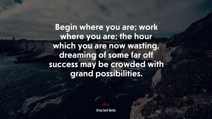 Begin where you are; work where you are; the hour which you are now wasting, dreaming of some far off success may be crowded with grand possibilities. | Orison Swett Marden quote