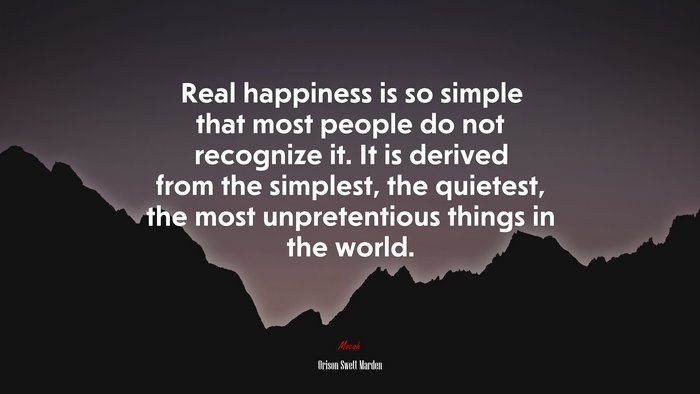 Real happiness is so simple that most people do not recognize it. It is derived from the simplest, the quietest, the most unpretentious things in the world. | Orison Swett Marden quote