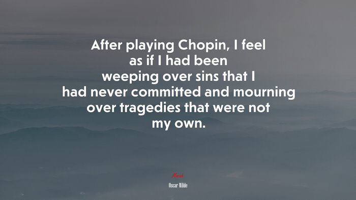 After playing Chopin, I feel as if I had been weeping over sins that I had never committed and mourning over tragedies that were not my own. | Oscar Wilde quote