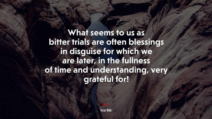What seems to us as bitter trials are often blessings in disguise for which we are later, in the fullness of time and understanding, very grateful for! | Oscar Wilde quote