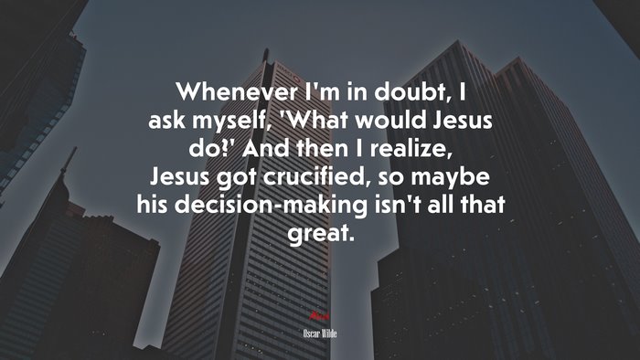 Whenever I’m in doubt, I ask myself, ‘What would Jesus do?’ And then I realize, Jesus got crucified, so maybe his decision-making isn’t all that great. | Oscar Wilde quote