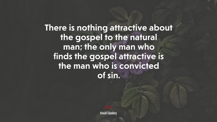There is nothing attractive about the gospel to the natural man; the only man who finds the gospel attractive is the man who is convicted of sin. | Oswald Chambers quote