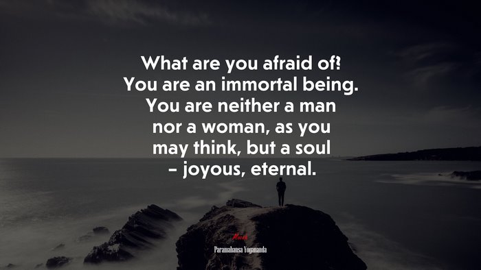 What are you afraid of? You are an immortal being. You are neither a man nor a woman, as you may think, but a soul – joyous, eternal. | Paramahansa Yogananda quote