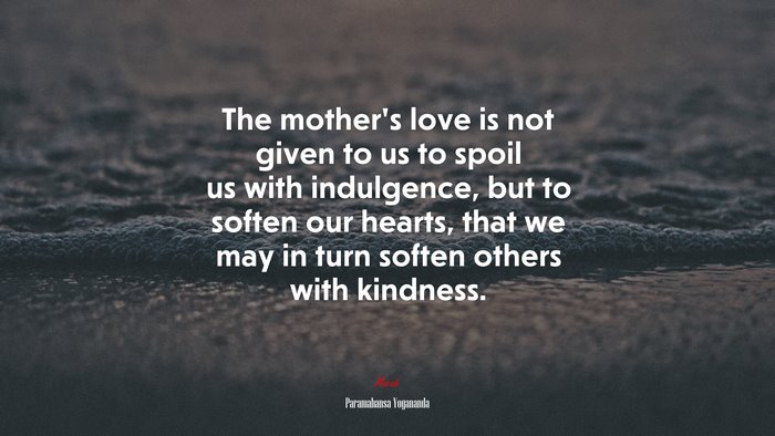 The mother’s love is not given to us to spoil us with indulgence, but to soften our hearts, that we may in turn soften others with kindness. | Paramahansa Yogananda quote