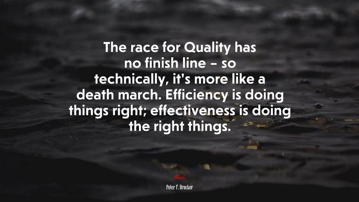The race for Quality has no finish line – so technically, it’s more like a death march. Efficiency is doing things right; effectiveness is doing the right things. | Peter F. Drucker quote